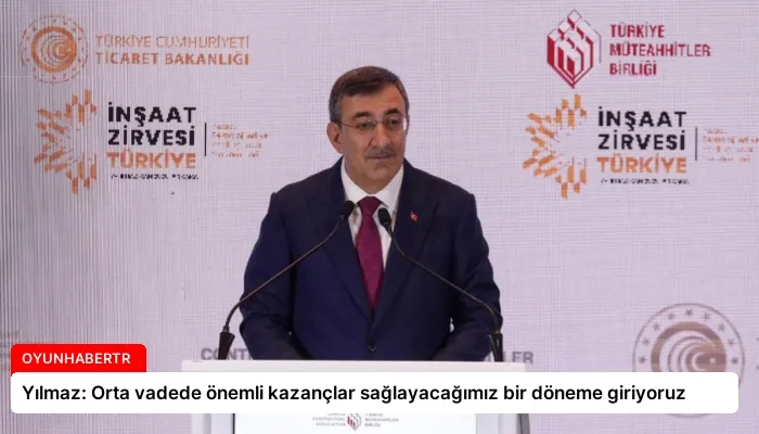 Yılmaz: Orta vadede önemli kazançlar sağlayacağımız bir döneme giriyoruz