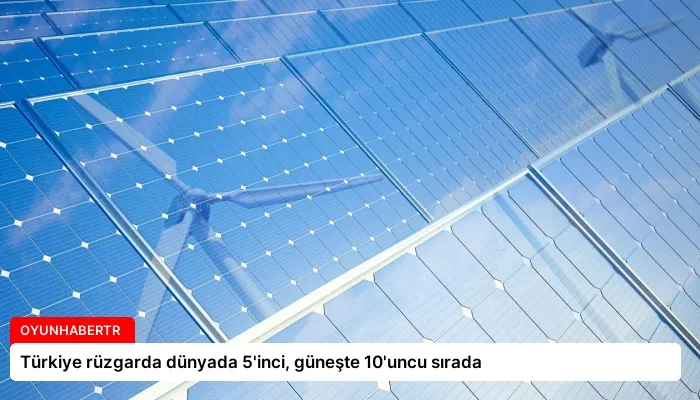 Türkiye rüzgarda dünyada 5’inci, güneşte 10’uncu sırada