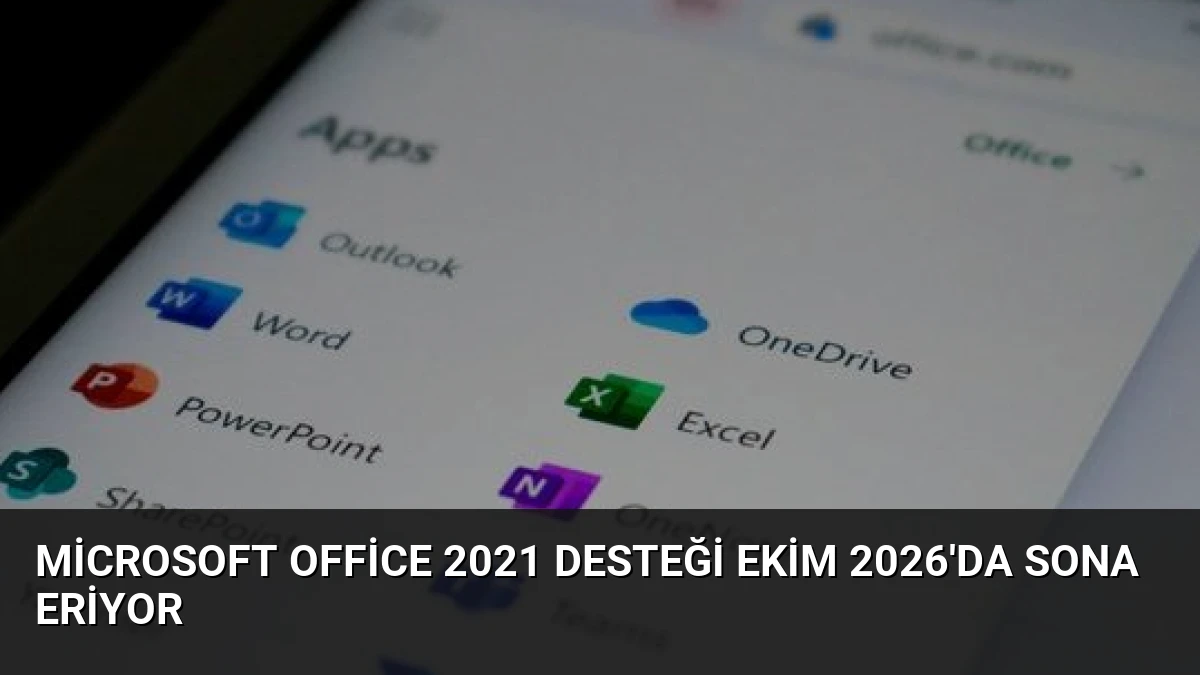 Microsoft Office 2021 Desteği Ekim 2026’da Sona Eriyor