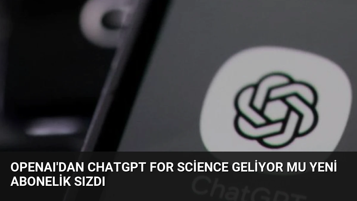 OpenAI’dan ChatGPT for Science Geliyor Mu Yeni Abonelik Sızdı