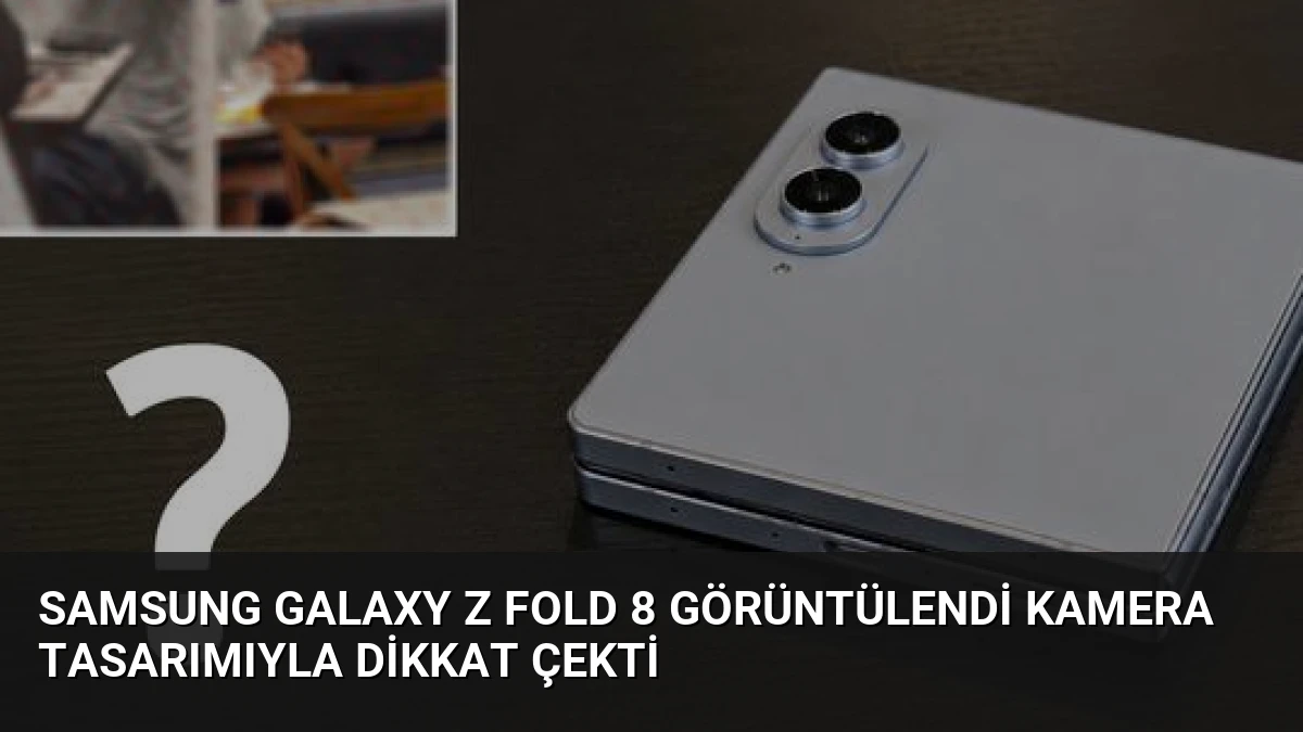 Samsung Galaxy Z Fold 8 Görüntülendi Kamera Tasarımıyla Dikkat Çekti