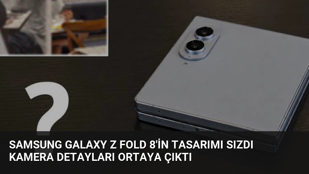 Samsung Galaxy Z Fold 8’in Tasarımı Sızdı Kamera Detayları Ortaya Çıktı