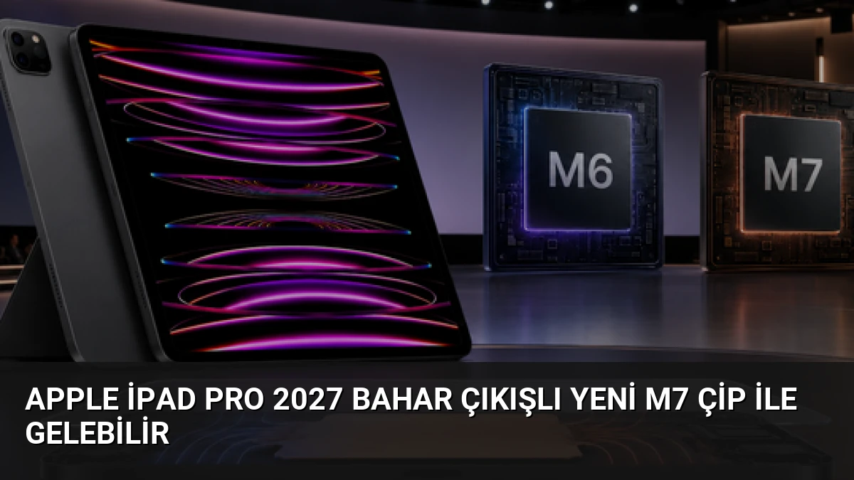 Apple iPad Pro 2027 Bahar Çıkışlı Yeni M7 Çip ile Gelebilir