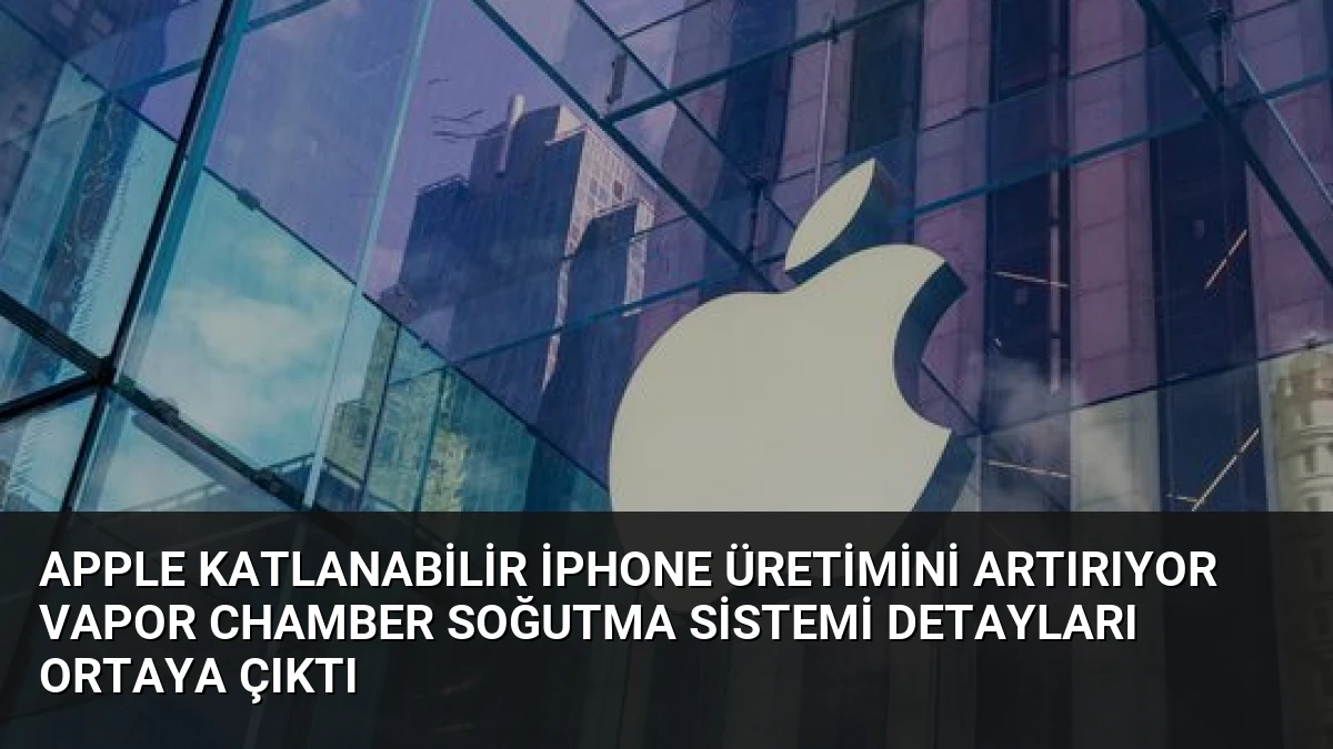 Apple Katlanabilir iPhone Üretimini Artırıyor Vapor Chamber Soğutma Sistemi Detayları Ortaya Çıktı