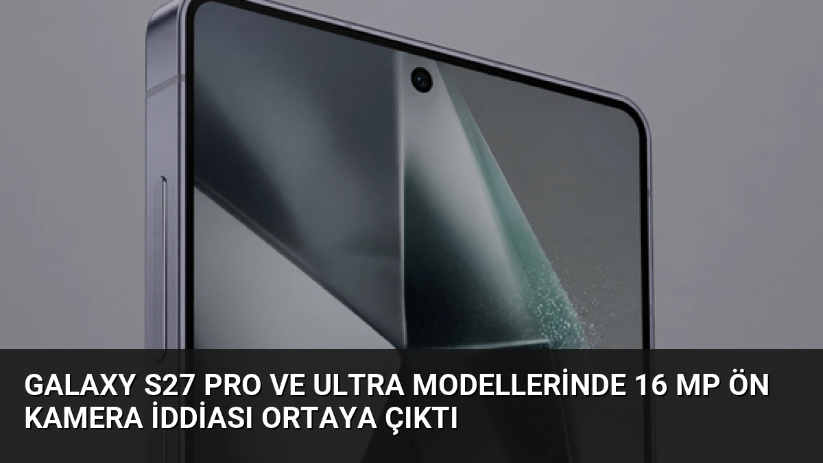 Galaxy S27 Pro ve Ultra Modellerinde 16 MP Ön Kamera İddiası Ortaya Çıktı