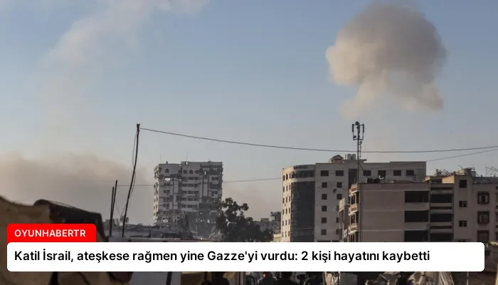 Katil İsrail, ateşkese rağmen yine Gazze’yi vurdu: 2 kişi hayatını kaybetti