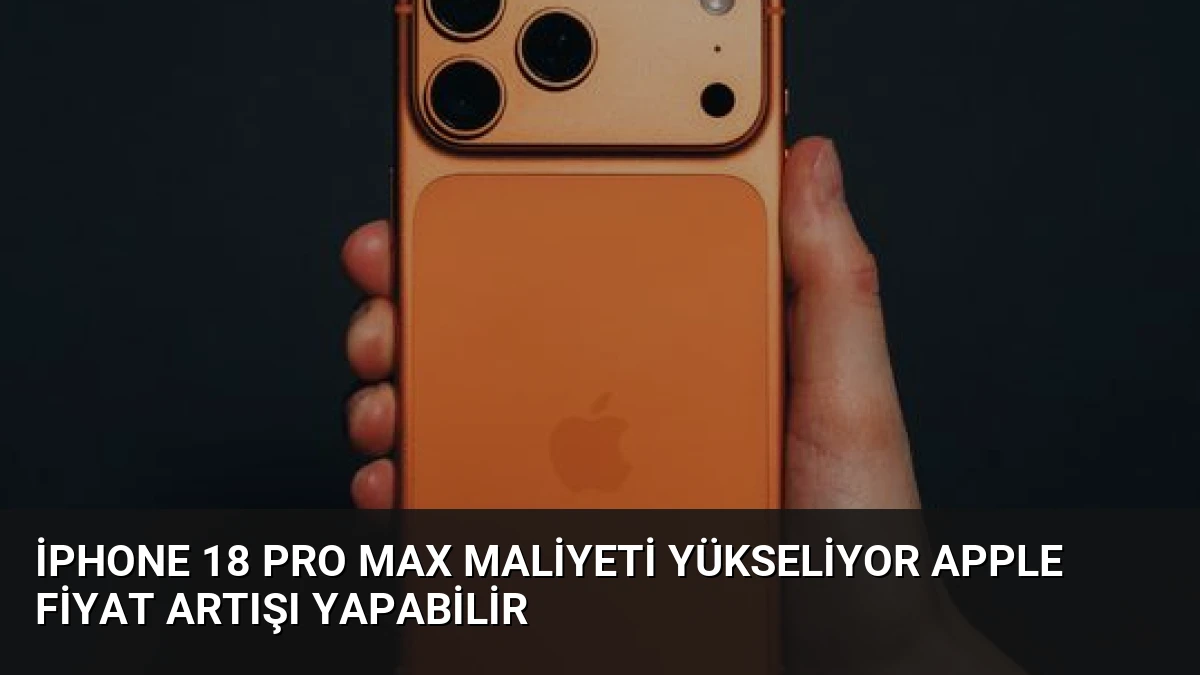 iPhone 18 Pro Max Maliyeti Yükseliyor Apple Fiyat Artışı Yapabilir