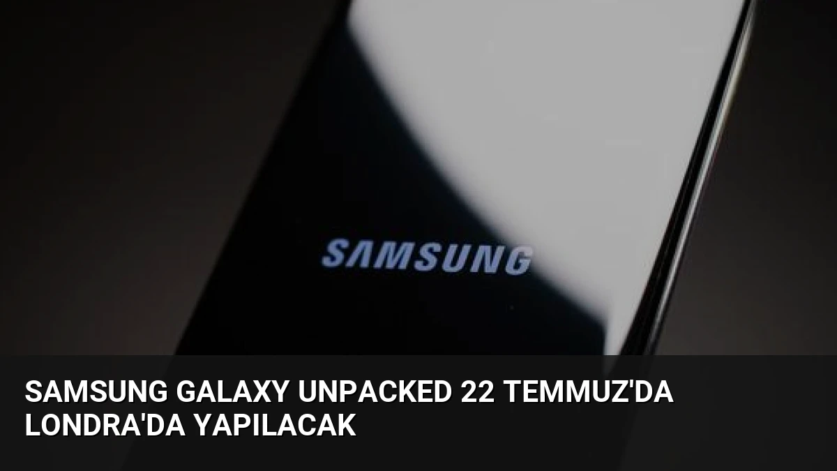 Samsung Galaxy Unpacked 22 Temmuz’da Londra’da Yapılacak