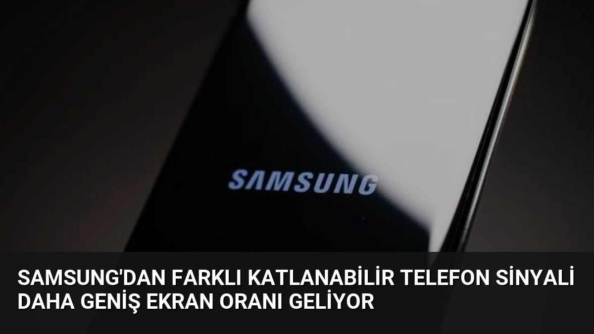 Samsung’dan Farklı Katlanabilir Telefon Sinyali Daha Geniş Ekran Oranı Geliyor