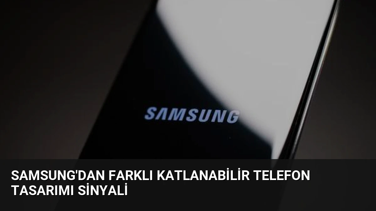 Samsung’dan Farklı Katlanabilir Telefon Tasarımı Sinyali