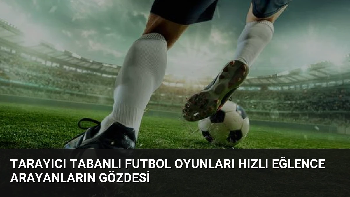 Tarayıcı Tabanlı Futbol Oyunları Hızlı Eğlence Arayanların Gözdesi